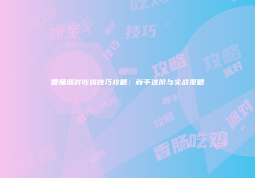 香肠派对吃鸡技巧攻略：新手进阶与实战策略
