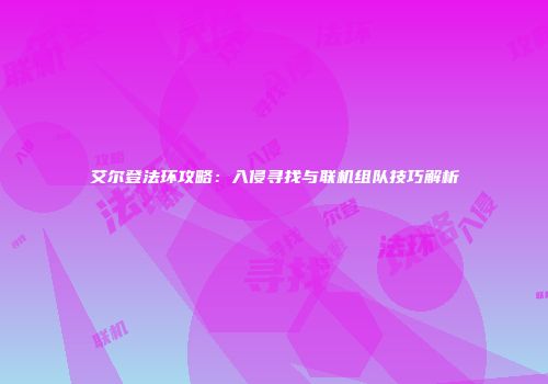 艾尔登法环攻略：入侵寻找与联机组队技巧解析