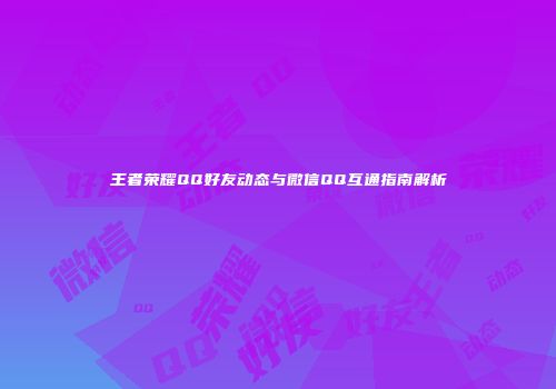 王者荣耀QQ好友动态与微信QQ互通指南解析