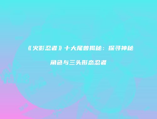 《火影忍者》十大尾兽揭秘：探寻神秘角色与三头形态忍者