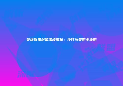 英雄联盟剑姬深度解析：技巧与策略全攻略