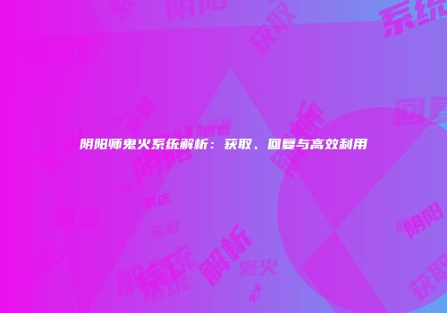 阴阳师鬼火系统解析：获取、回复与高效利用