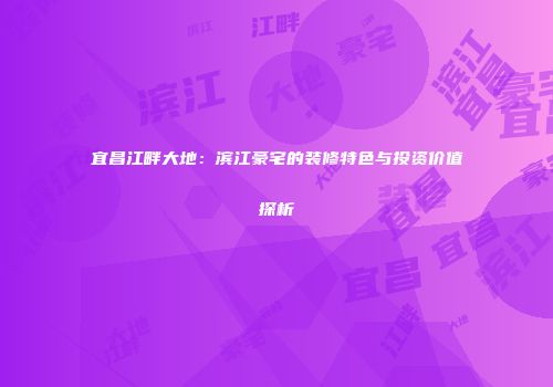宜昌江畔大地：滨江豪宅的装修特色与投资价值探析