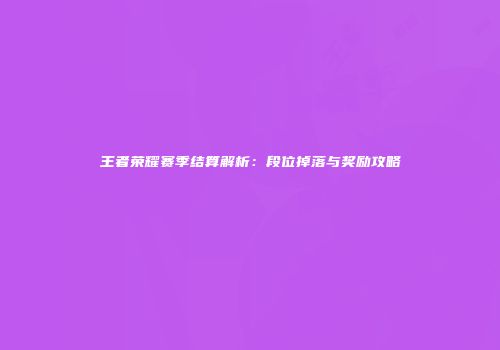 王者荣耀赛季结算解析：段位掉落与奖励攻略
