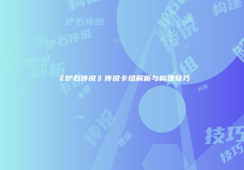 《炉石传说》传说卡组解析与构建技巧