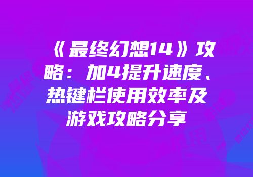 《最终幻想14》攻略：加4提升速度、热键栏使用效率及游戏攻略分享
