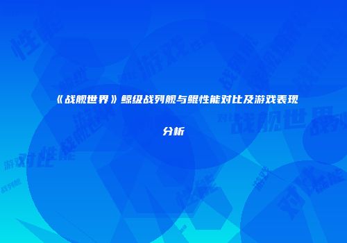 《战舰世界》鲸级战列舰与鲲性能对比及游戏表现分析