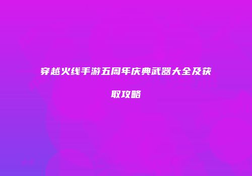 穿越火线手游五周年庆典武器大全及获取攻略