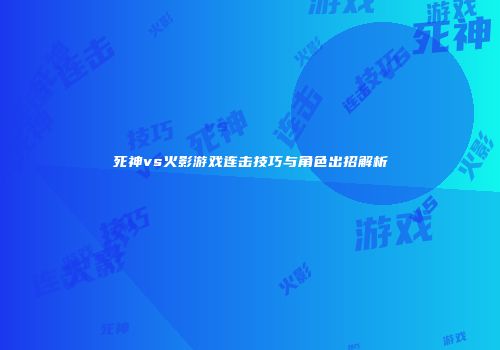 死神vs火影游戏连击技巧与角色出招解析