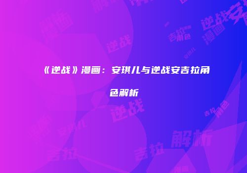 《逆战》漫画：安琪儿与逆战安吉拉角色解析