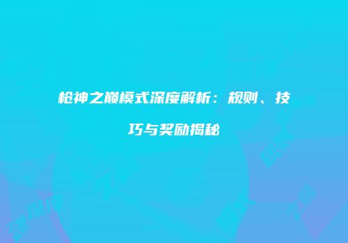 枪神之巅模式深度解析：规则、技巧与奖励揭秘