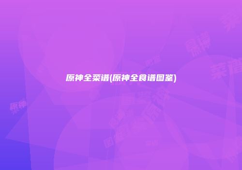 原神全菜谱(原神全食谱图鉴)