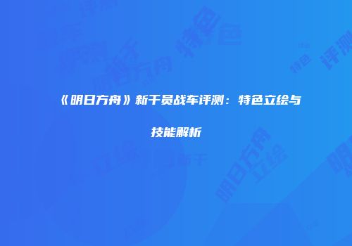《明日方舟》新干员战车评测：特色立绘与技能解析