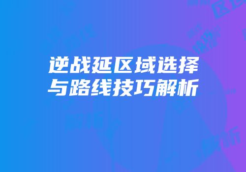 逆战延区域选择与路线技巧解析