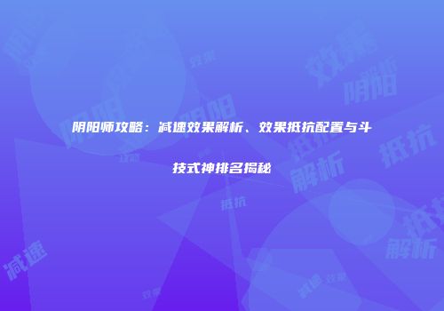 阴阳师攻略：减速效果解析、效果抵抗配置与斗技式神排名揭秘