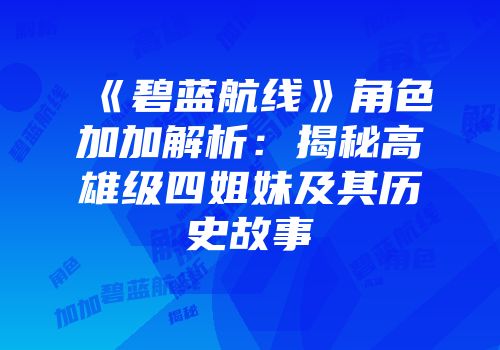 《碧蓝航线》角色加加解析：揭秘高雄级四姐妹及其历史故事