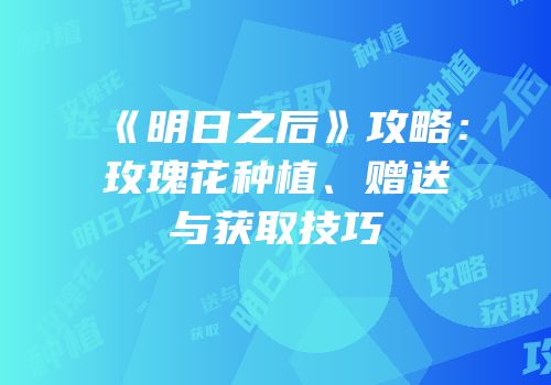 《明日之后》攻略：玫瑰花种植、赠送与获取技巧