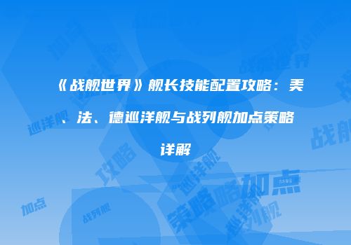 《战舰世界》舰长技能配置攻略：美、法、德巡洋舰与战列舰加点策略详解