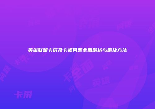 英雄联盟卡屏及卡顿问题全面解析与解决方法
