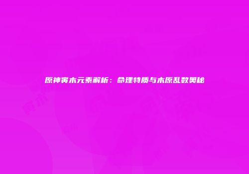 原神寅木元素解析：命理特质与木原乱数奥秘