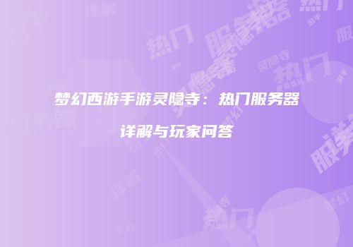 梦幻西游手游灵隐寺：热门服务器详解与玩家问答