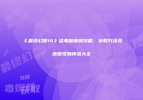 《最终幻想14》猛毒蜘蛛蝎攻略：获取方法及地图怪物掉落大全