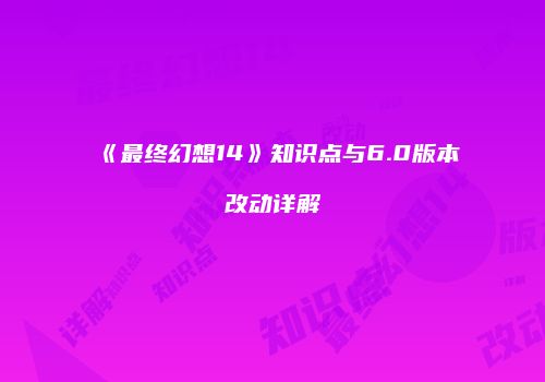 《最终幻想14》知识点与6.0版本改动详解