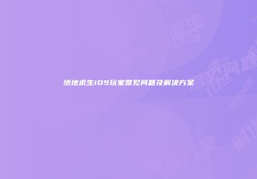 绝地求生iOS玩家常见问题及解决方案
