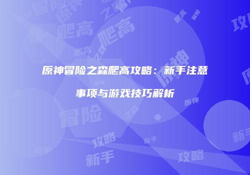 原神冒险之森爬高攻略：新手注意事项与游戏技巧解析