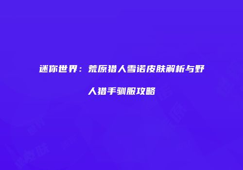 迷你世界：荒原猎人雪诺皮肤解析与野人猎手驯服攻略