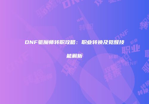 DNF驱魔师转职攻略：职业转换及觉醒技能解析