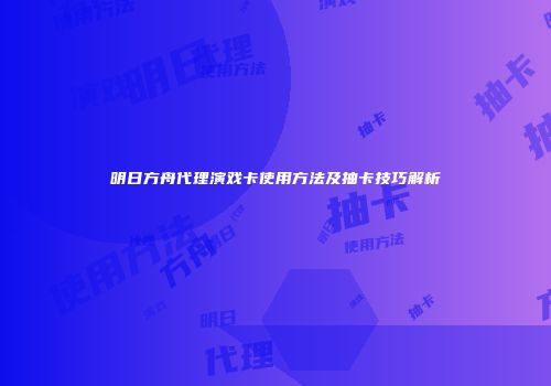 明日方舟代理演戏卡使用方法及抽卡技巧解析