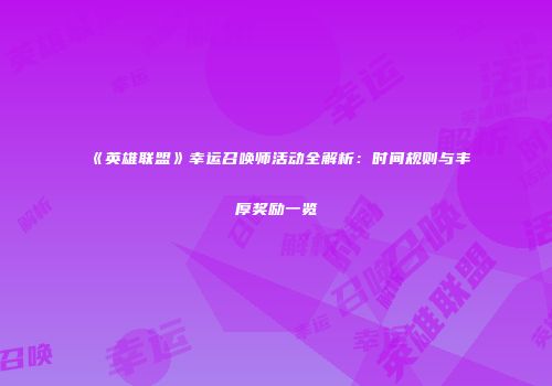 《英雄联盟》幸运召唤师活动全解析：时间规则与丰厚奖励一览