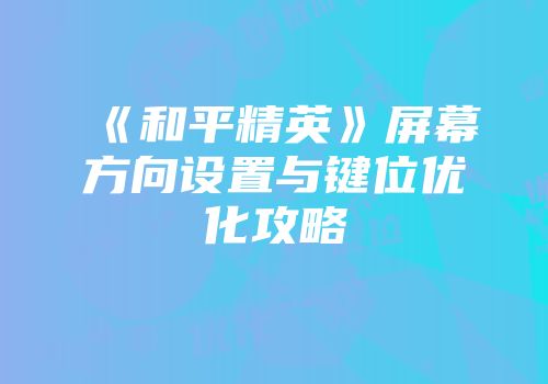 《和平精英》屏幕方向设置与键位优化攻略
