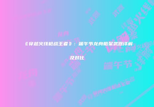《穿越火线枪战王者》：端午节龙舟船桨武器详解及对比