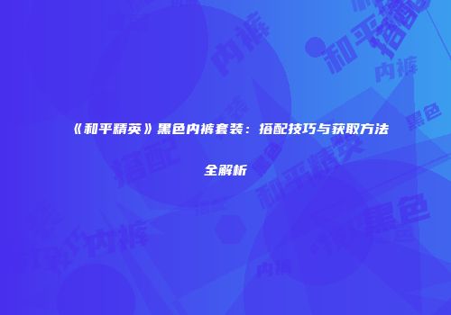 《和平精英》黑色内裤套装：搭配技巧与获取方法全解析