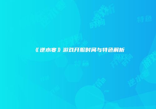 《逆水寒》游戏开服时间与特色解析