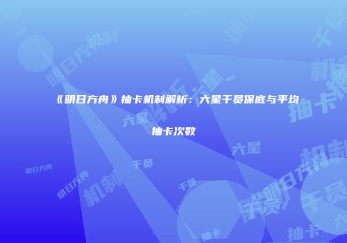 《明日方舟》抽卡机制解析：六星干员保底与平均抽卡次数
