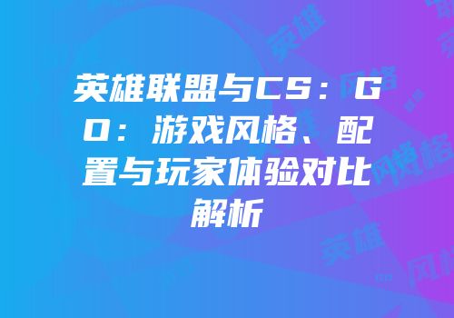 英雄联盟与CS：GO：游戏风格、配置与玩家体验对比解析