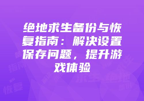 绝地求生备份与恢复指南：解决设置保存问题，提升游戏体验