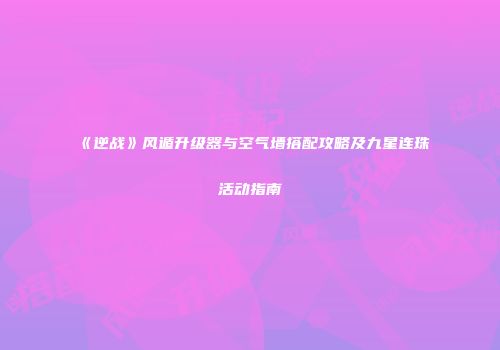 《逆战》风遁升级器与空气墙搭配攻略及九星连珠活动指南