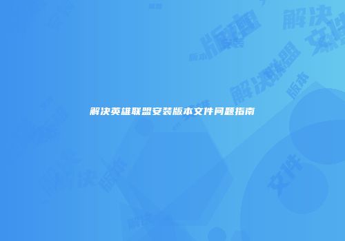 解决英雄联盟安装版本文件问题指南