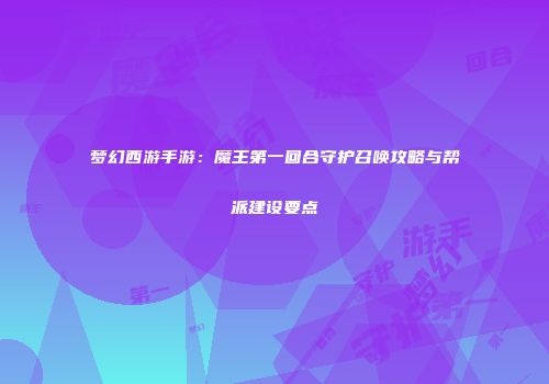 梦幻西游手游：魔王第一回合守护召唤攻略与帮派建设要点