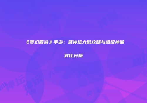 《梦幻西游》手游：武神坛大鹏攻略与超级神猴对比分析
