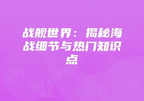 战舰世界：揭秘海战细节与热门知识点