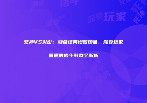 死神VS火影：融合经典漫画角色，深受玩家喜爱的格斗游戏全解析