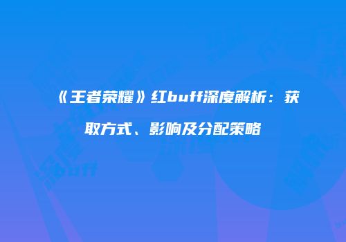 《王者荣耀》红buff深度解析：获取方式、影响及分配策略