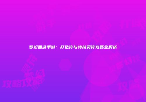梦幻西游手游：打造符与特技灵符攻略全解析