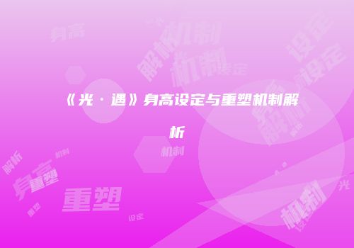 《光·遇》身高设定与重塑机制解析