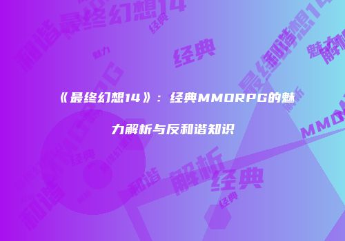 《最终幻想14》：经典MMORPG的魅力解析与反和谐知识